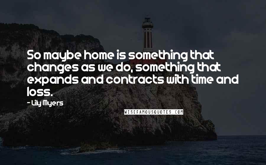 Lily Myers quotes: So maybe home is something that changes as we do, something that expands and contracts with time and loss. Lily Myers quotes: So maybe home is something that changes as we do, something that expands and contracts with time and loss.