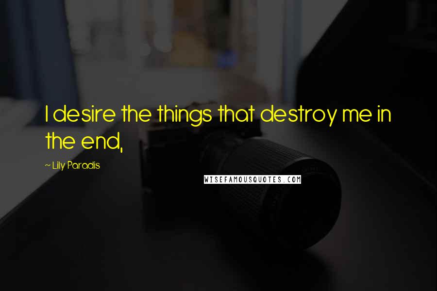 Lily Paradis quotes: I desire the things that destroy me in the end,