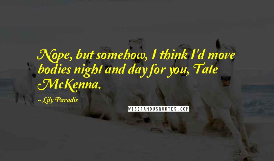 Lily Paradis quotes: Nope, but somehow, I think I'd move bodies night and day for you, Tate McKenna.