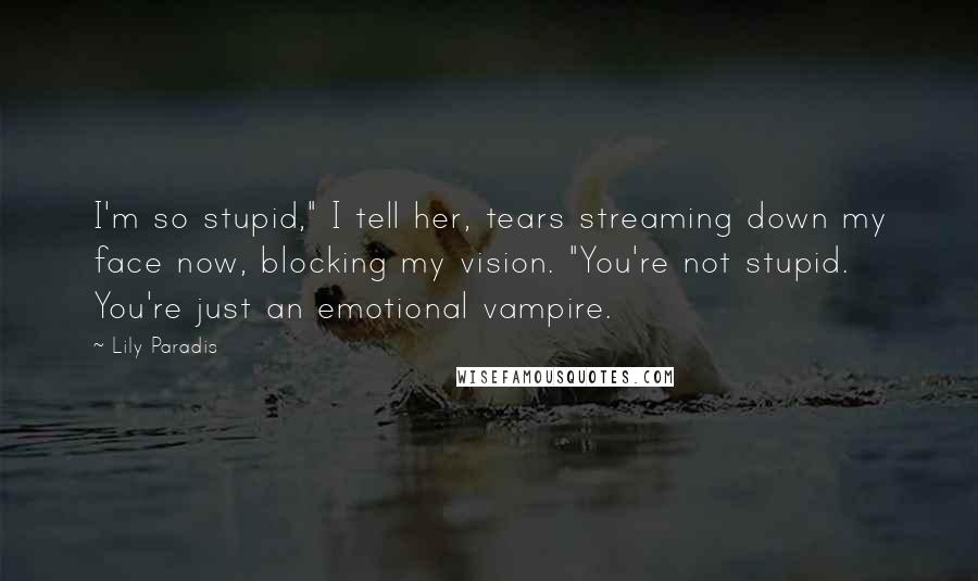 Lily Paradis quotes: I'm so stupid," I tell her, tears streaming down my face now, blocking my vision. "You're not stupid. You're just an emotional vampire.