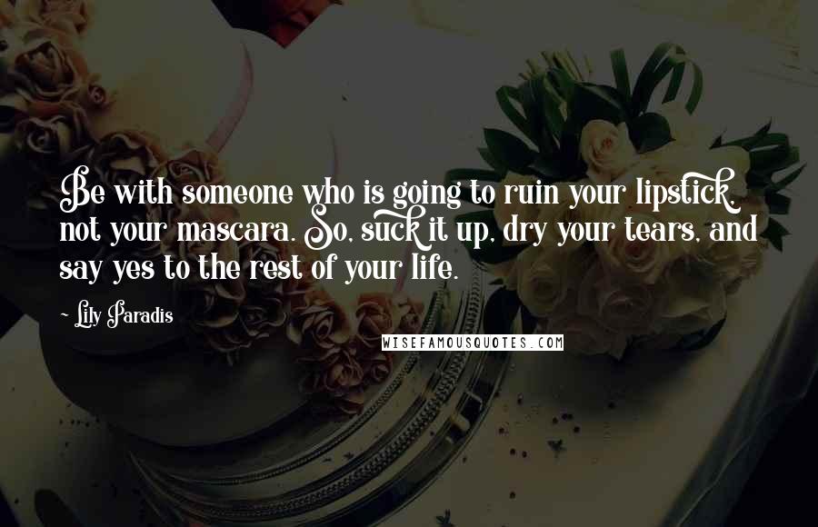 Lily Paradis quotes: Be with someone who is going to ruin your lipstick, not your mascara. So, suck it up, dry your tears, and say yes to the rest of your life.