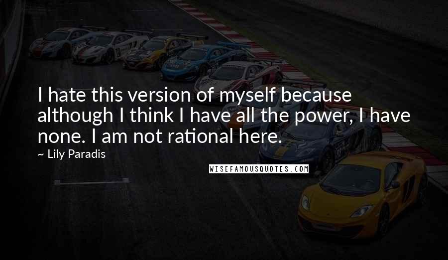 Lily Paradis quotes: I hate this version of myself because although I think I have all the power, I have none. I am not rational here.