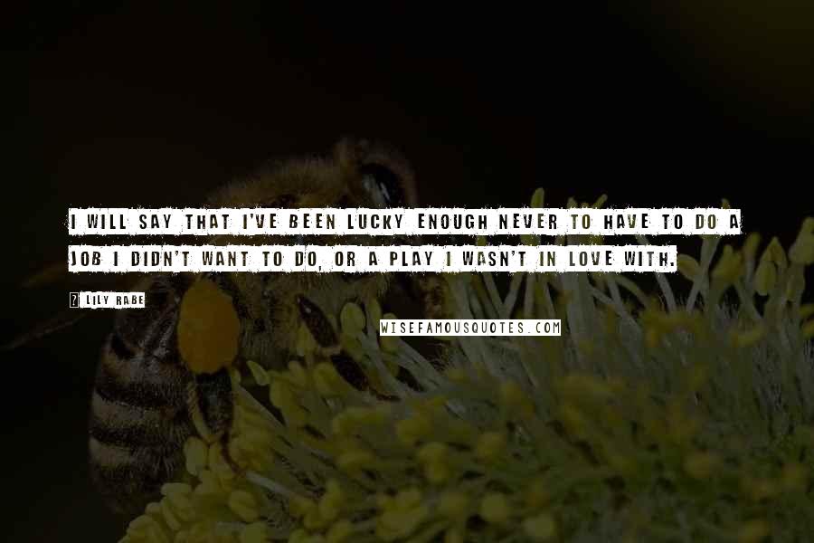 Lily Rabe quotes: I will say that I've been lucky enough never to have to do a job I didn't want to do, or a play I wasn't in love with.