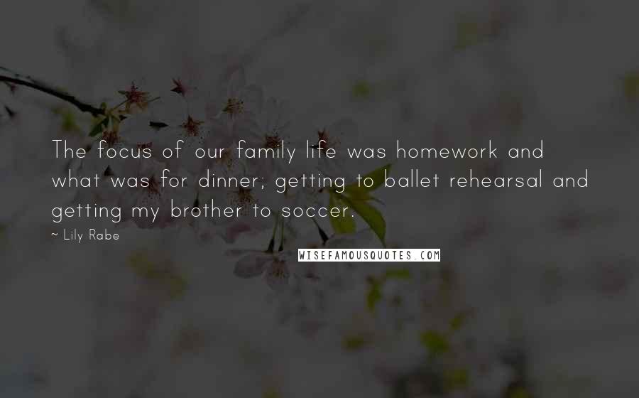 Lily Rabe quotes: The focus of our family life was homework and what was for dinner; getting to ballet rehearsal and getting my brother to soccer.