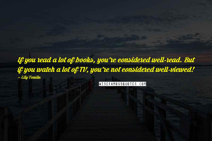 Lily Tomlin quotes: If you read a lot of books, you're considered well-read. But if you watch a lot of TV, you're not considered well-viewed!
