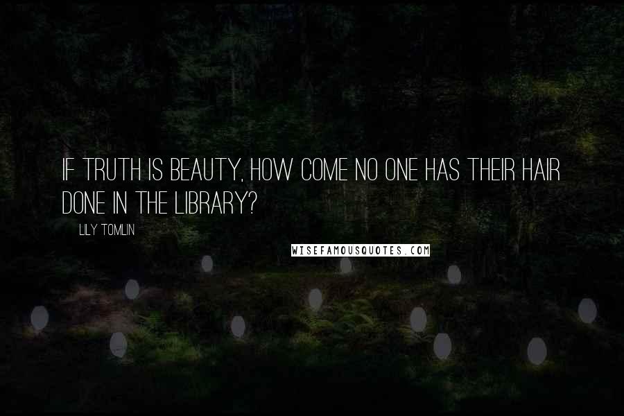 Lily Tomlin quotes: If truth is beauty, how come no one has their hair done in the library?