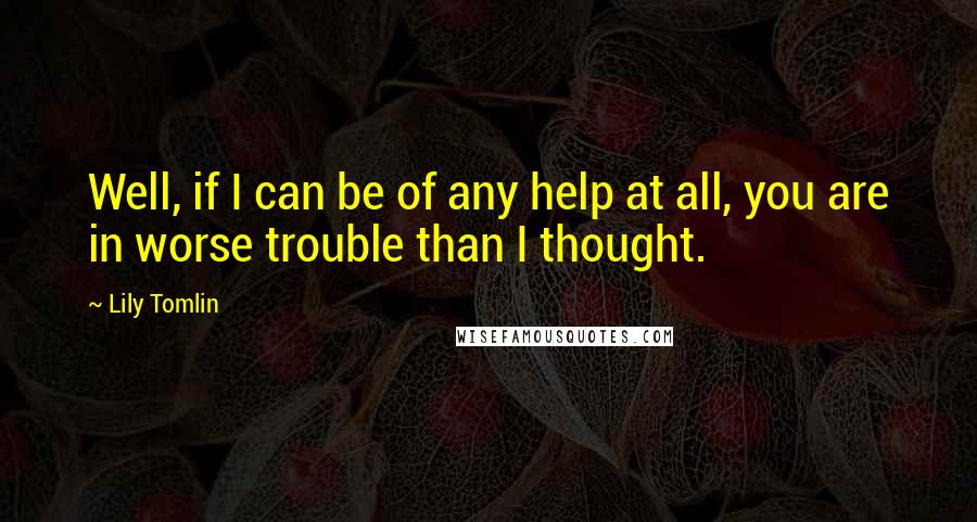 Lily Tomlin quotes: Well, if I can be of any help at all, you are in worse trouble than I thought.