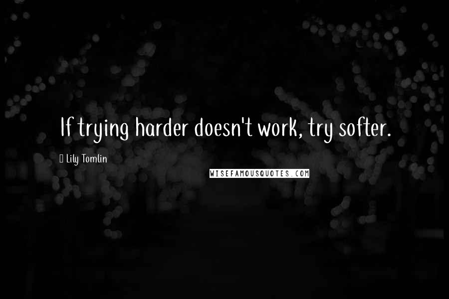 Lily Tomlin quotes: If trying harder doesn't work, try softer.