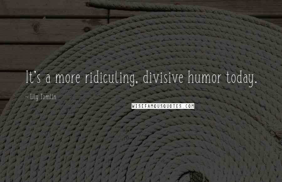 Lily Tomlin quotes: It's a more ridiculing, divisive humor today.