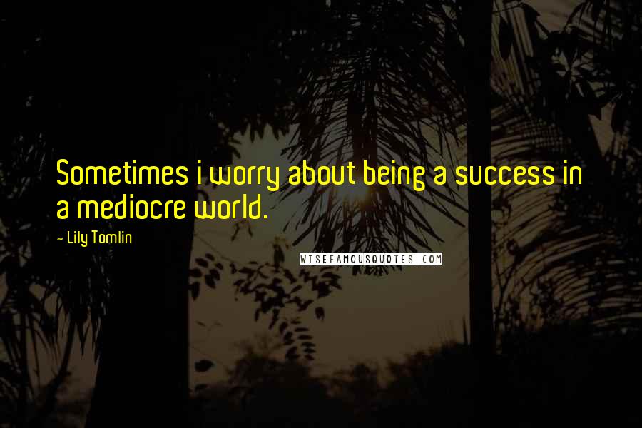 Lily Tomlin quotes: Sometimes i worry about being a success in a mediocre world.
