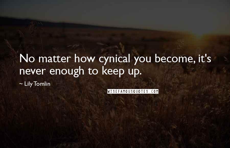 Lily Tomlin quotes: No matter how cynical you become, it's never enough to keep up.