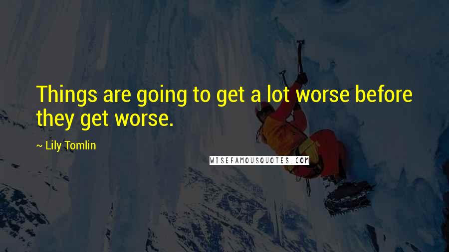 Lily Tomlin quotes: Things are going to get a lot worse before they get worse.