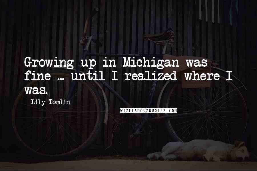 Lily Tomlin quotes: Growing up in Michigan was fine ... until I realized where I was.