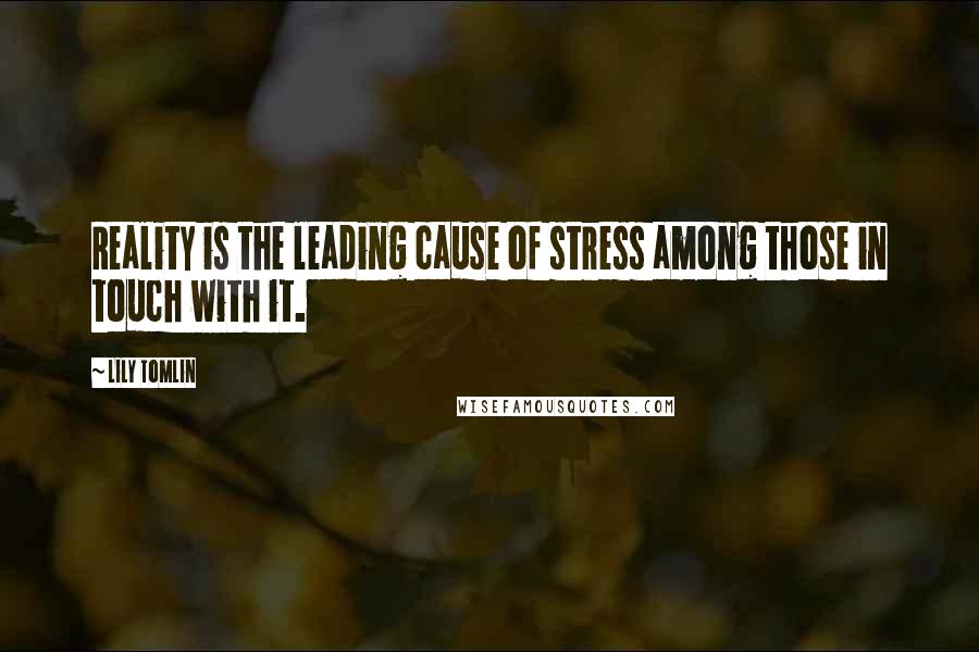 Lily Tomlin quotes: Reality is the leading cause of stress among those in touch with it.