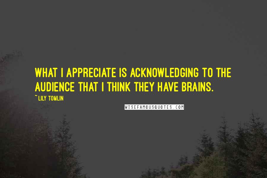 Lily Tomlin quotes: What I appreciate is acknowledging to the audience that I think they have brains.