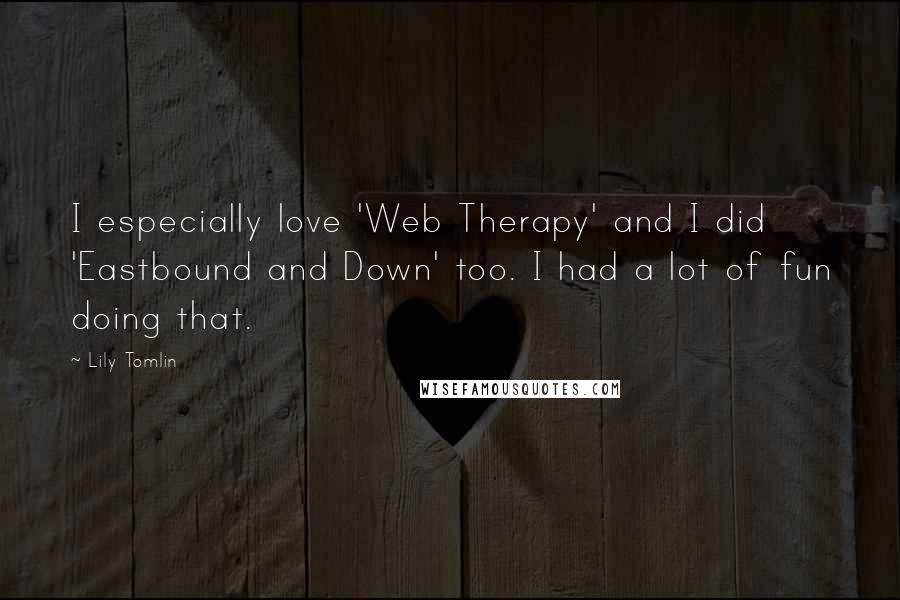 Lily Tomlin quotes: I especially love 'Web Therapy' and I did 'Eastbound and Down' too. I had a lot of fun doing that.