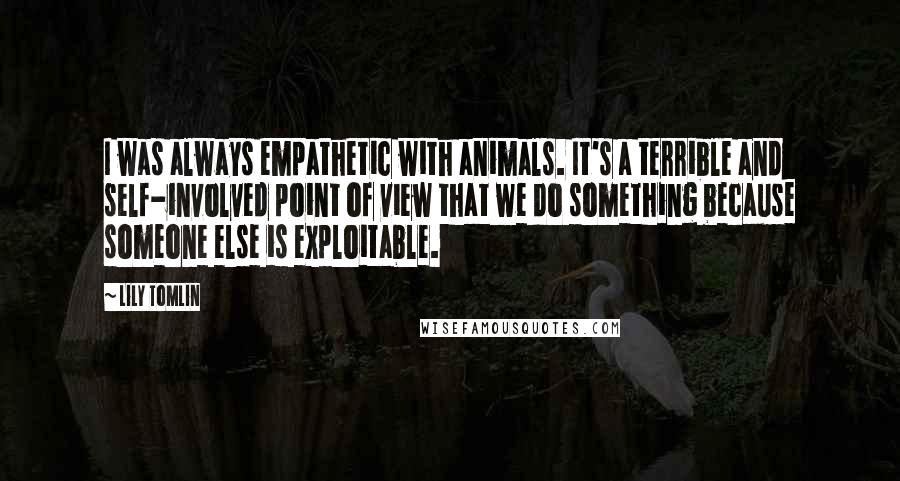 Lily Tomlin quotes: I was always empathetic with animals. It's a terrible and self-involved point of view that we do something because someone else is exploitable.