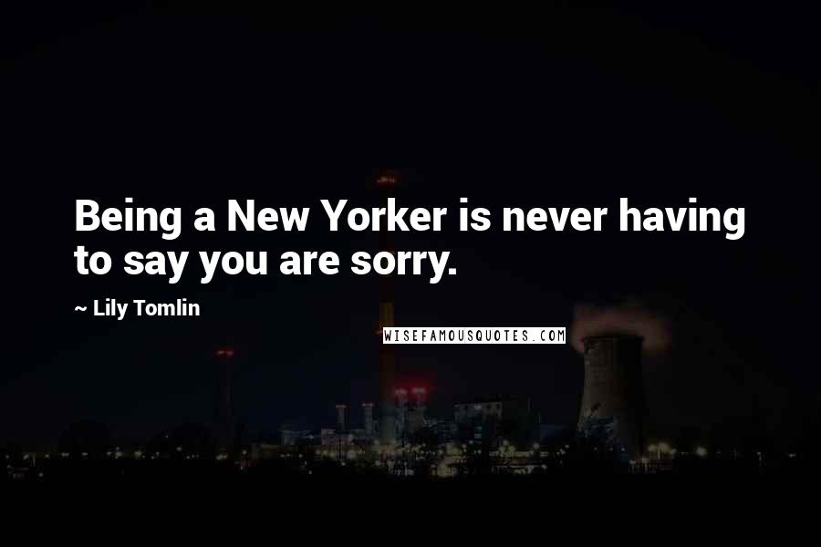 Lily Tomlin quotes: Being a New Yorker is never having to say you are sorry.