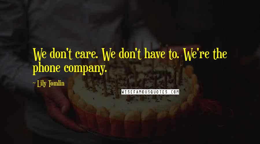 Lily Tomlin quotes: We don't care. We don't have to. We're the phone company.