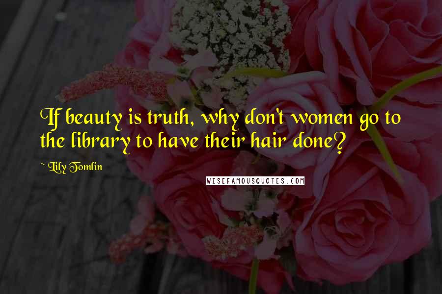 Lily Tomlin quotes: If beauty is truth, why don't women go to the library to have their hair done?