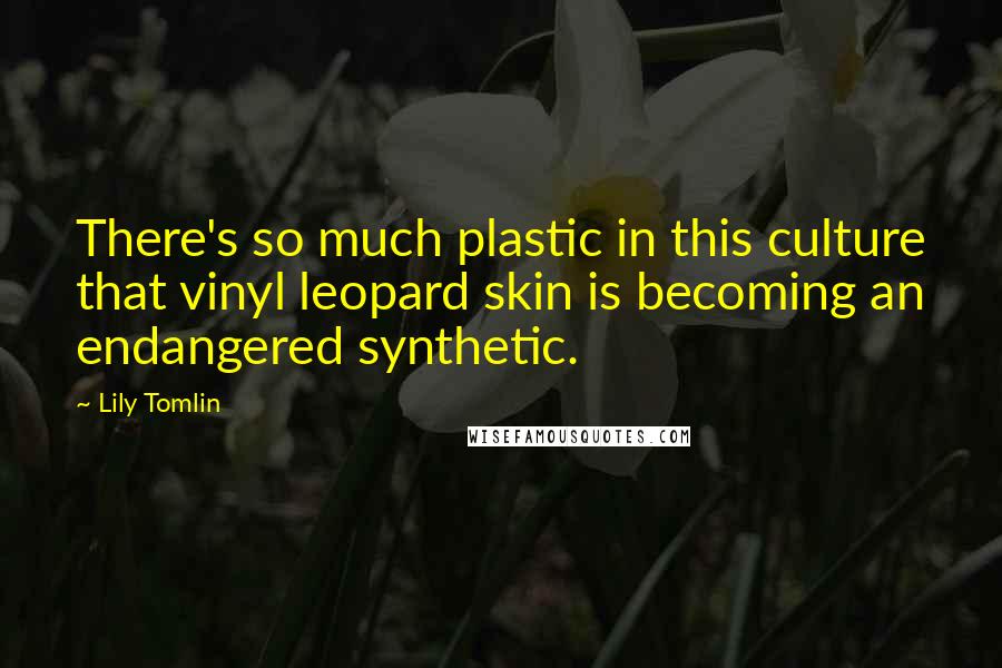 Lily Tomlin quotes: There's so much plastic in this culture that vinyl leopard skin is becoming an endangered synthetic.