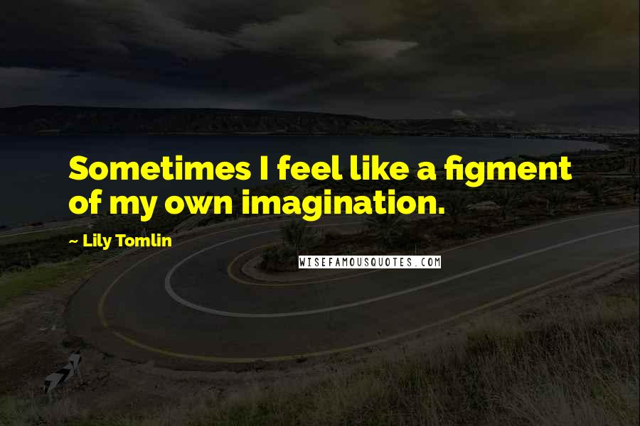 Lily Tomlin quotes: Sometimes I feel like a figment of my own imagination.