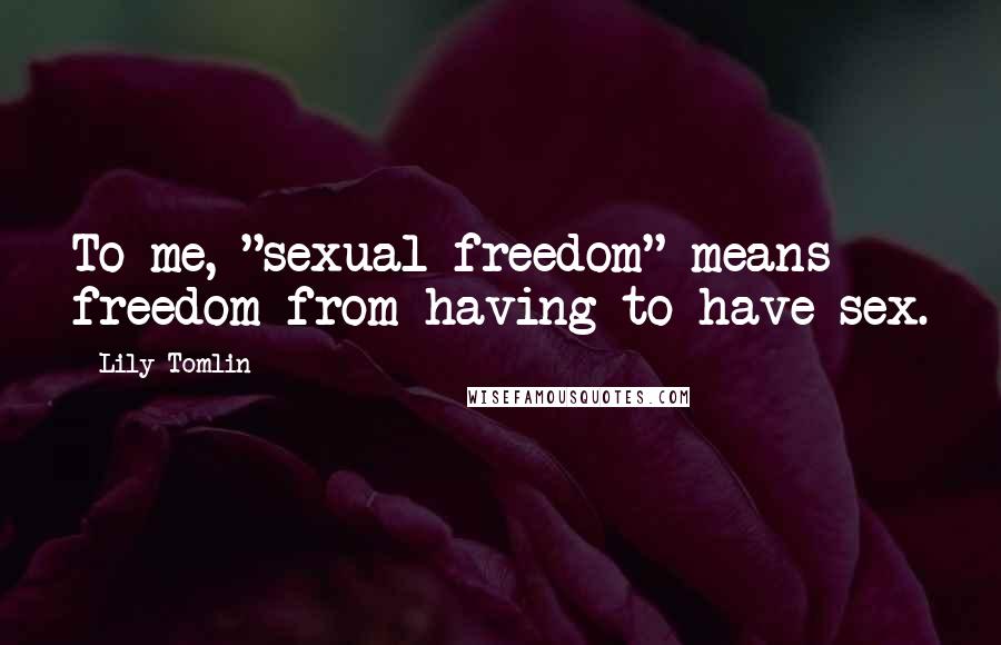 Lily Tomlin quotes: To me, "sexual freedom" means freedom from having to have sex.