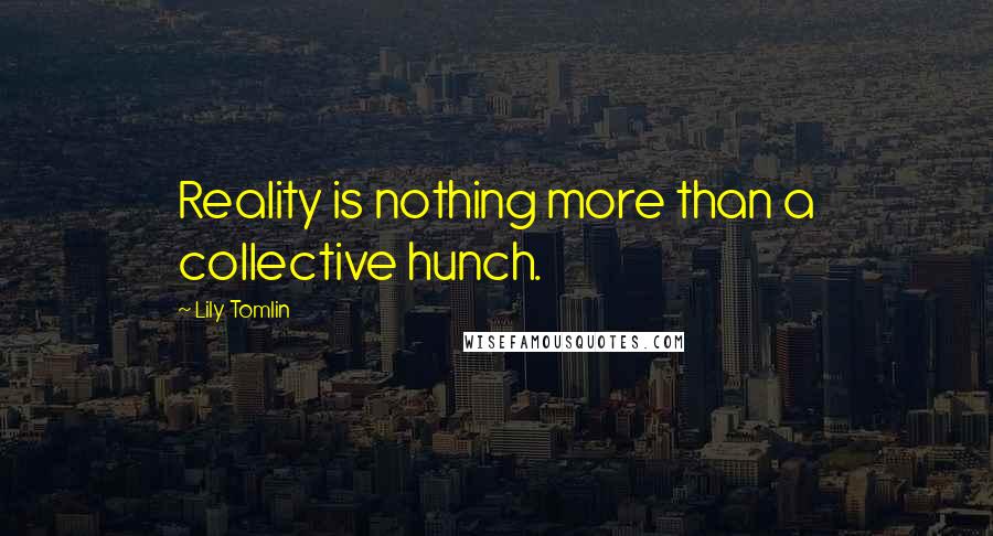 Lily Tomlin quotes: Reality is nothing more than a collective hunch.