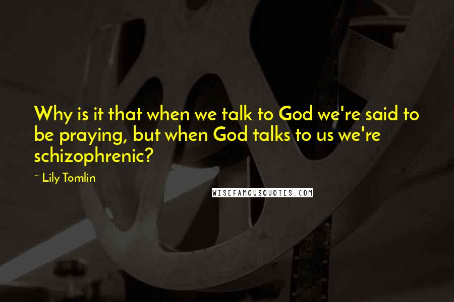 Lily Tomlin quotes: Why is it that when we talk to God we're said to be praying, but when God talks to us we're schizophrenic?