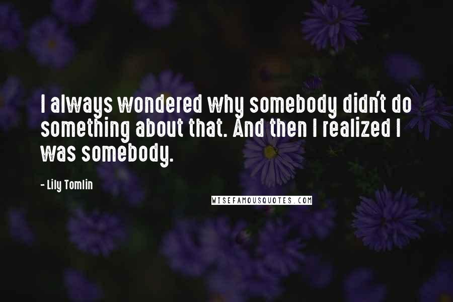 Lily Tomlin quotes: I always wondered why somebody didn't do something about that. And then I realized I was somebody.