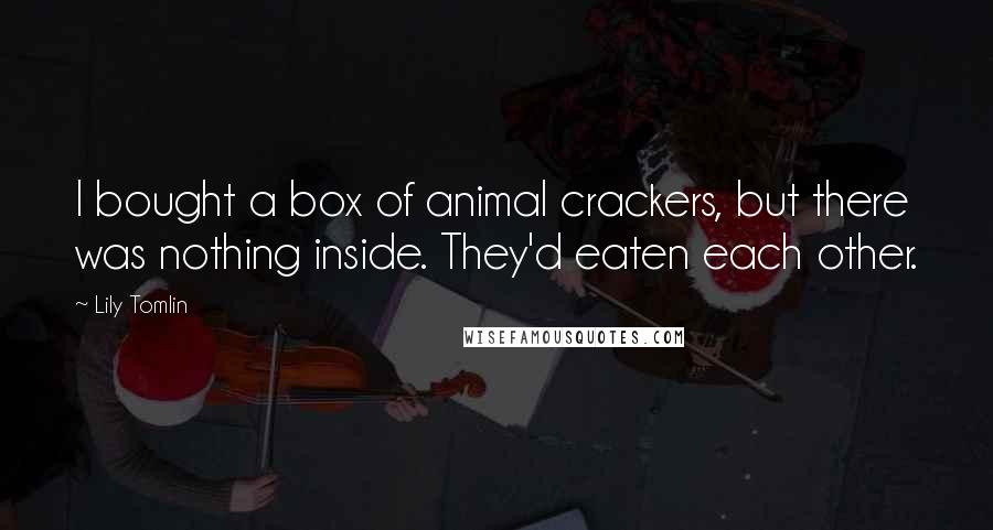 Lily Tomlin quotes: I bought a box of animal crackers, but there was nothing inside. They'd eaten each other.