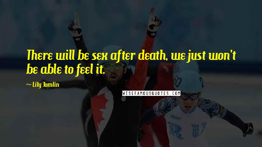 Lily Tomlin quotes: There will be sex after death, we just won't be able to feel it.