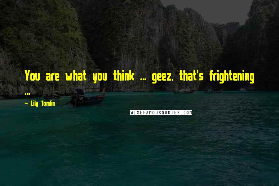 Lily Tomlin quotes: You are what you think ... geez, that's frightening ...