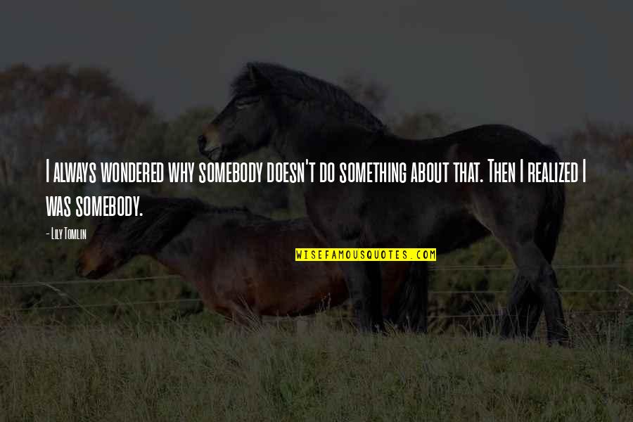 Lily Tomlin Quotes By Lily Tomlin: I always wondered why somebody doesn't do something