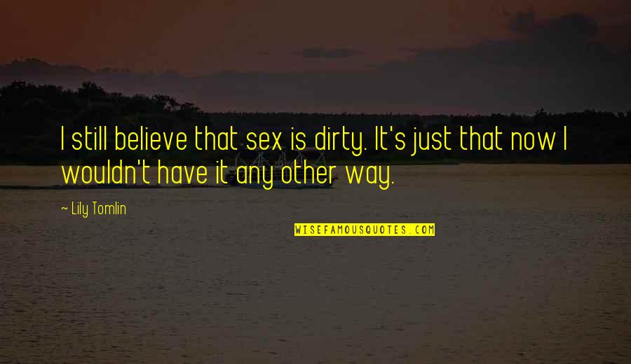 Lily Tomlin Quotes By Lily Tomlin: I still believe that sex is dirty. It's