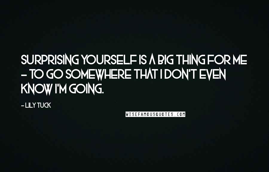 Lily Tuck quotes: Surprising yourself is a big thing for me - to go somewhere that I don't even know I'm going.