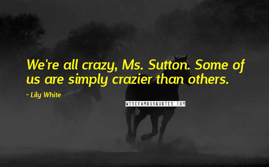 Lily White quotes: We're all crazy, Ms. Sutton. Some of us are simply crazier than others.