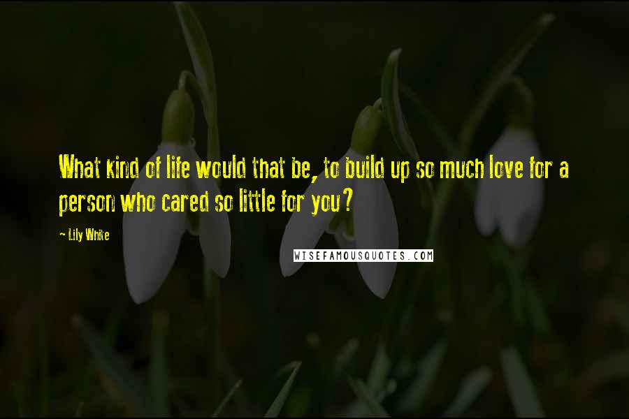 Lily White quotes: What kind of life would that be, to build up so much love for a person who cared so little for you?