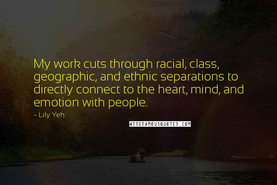 Lily Yeh quotes: My work cuts through racial, class, geographic, and ethnic separations to directly connect to the heart, mind, and emotion with people.