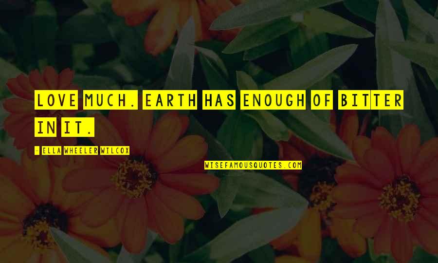 Lilybeth Shelton Quotes By Ella Wheeler Wilcox: Love much. Earth has enough of bitter in Lilybeth Shelton Quotes By Ella Wheeler Wilcox: Love much. Earth has enough of bitter in