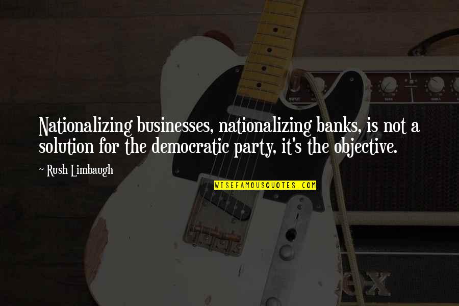 Limbaugh Quotes By Rush Limbaugh: Nationalizing businesses, nationalizing banks, is not a solution
