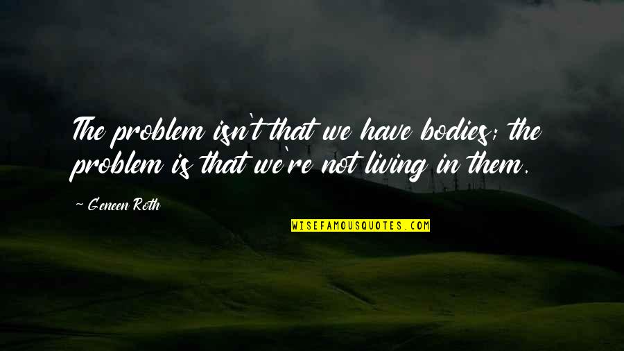 Limitaciones Quotes By Geneen Roth: The problem isn't that we have bodies; the