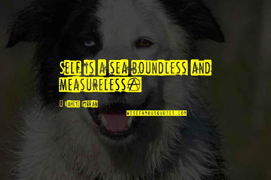 Limitless Life Quotes By Kahlil Gibran: Self is a sea boundless and measureless. Limitless Life Quotes By Kahlil Gibran: Self is a sea boundless and measureless.