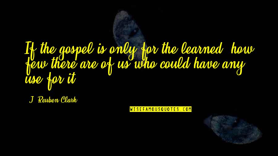 Limned Quotes By J. Reuben Clark: If the gospel is only for the learned,