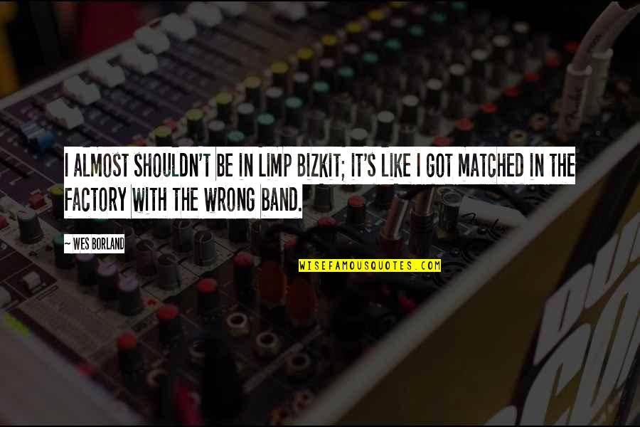 Limp Bizkit Best Quotes By Wes Borland: I almost shouldn't be in Limp Bizkit; it's Limp Bizkit Best Quotes By Wes Borland: I almost shouldn't be in Limp Bizkit; it's