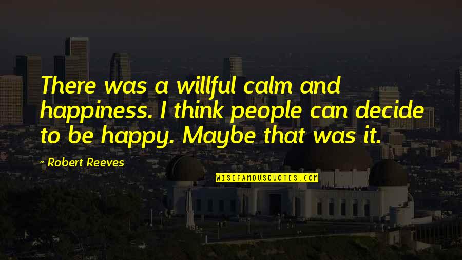 Limpiarse Las Manos Quotes By Robert Reeves: There was a willful calm and happiness. I Limpiarse Las Manos Quotes By Robert Reeves: There was a willful calm and happiness. I