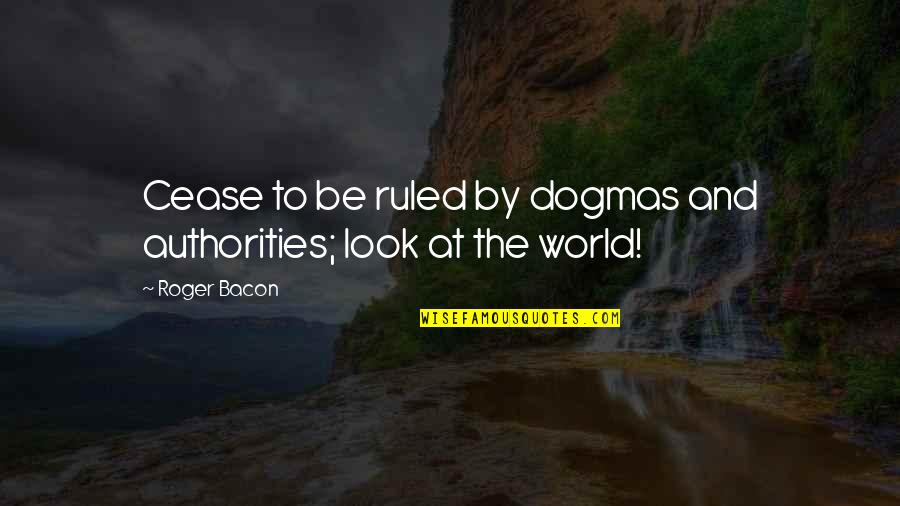 Limso Quotes By Roger Bacon: Cease to be ruled by dogmas and authorities;