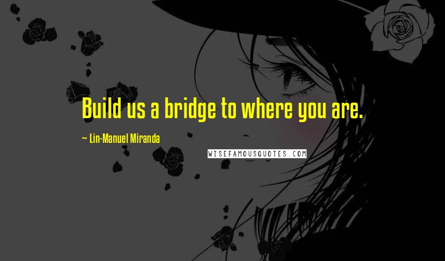 Lin-Manuel Miranda quotes: Build us a bridge to where you are.