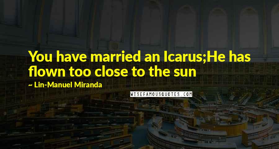 Lin-Manuel Miranda quotes: You have married an Icarus;He has flown too close to the sun