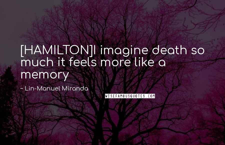 Lin-Manuel Miranda quotes: [HAMILTON]I imagine death so much it feels more like a memory